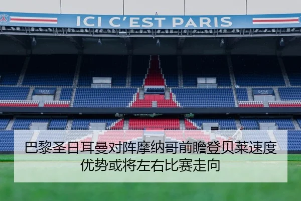巴黎圣日耳曼对阵摩纳哥前瞻登贝莱速度优势或将左右比赛走向
