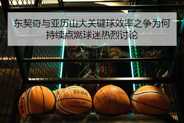 东契奇与亚历山大关键球效率之争为何持续点燃球迷热烈讨论